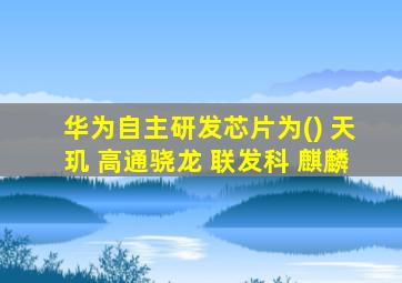 华为自主研发芯片为() 天玑 高通骁龙 联发科 麒麟